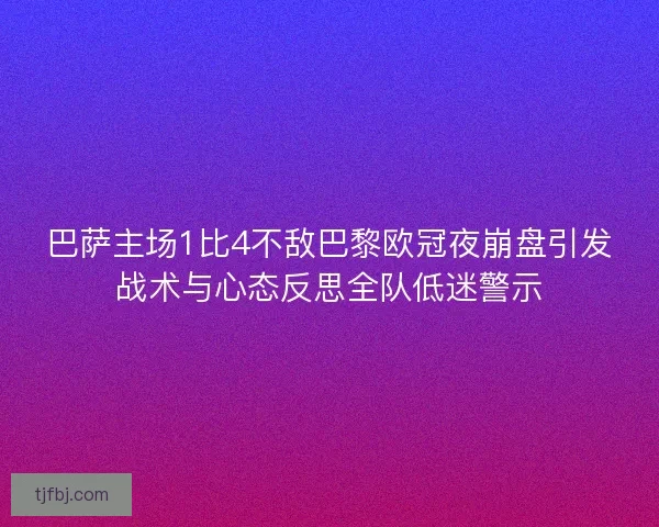 巴萨主场1比4不敌巴黎欧冠夜崩盘引发战术与心态反思全队低迷警示