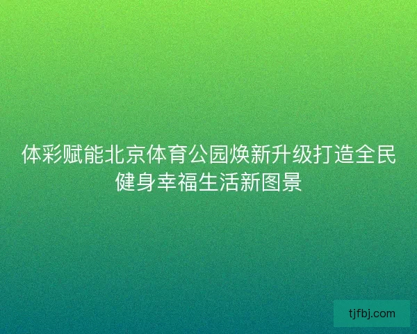 体彩赋能北京体育公园焕新升级打造全民健身幸福生活新图景