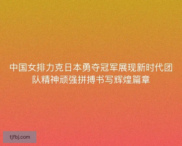 中国女排力克日本勇夺冠军展现新时代团队精神顽强拼搏书写辉煌篇章